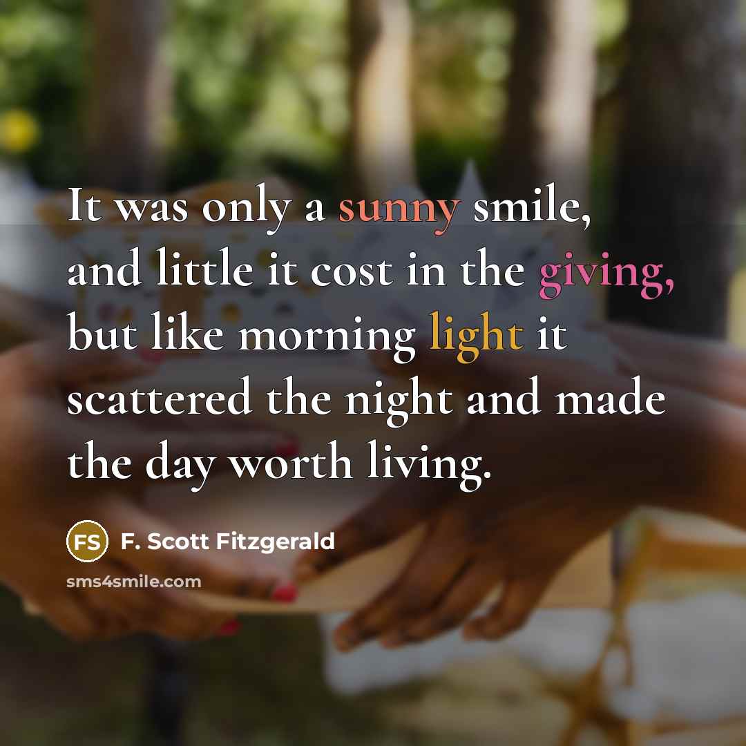 “It was only a sunny smile, and little it cost in the giving, but like morning light it scattered the night and made the day worth living.” quote by F. Scott Fitzgerald