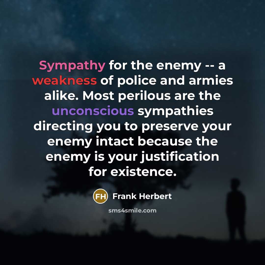 “Sympathy for the enemy -- a weakness of police and armies alike. Most perilous are the unconscious sympathies directing you to preserve your enemy intact because the enemy is your justification for existence.” quote by Frank Herbert