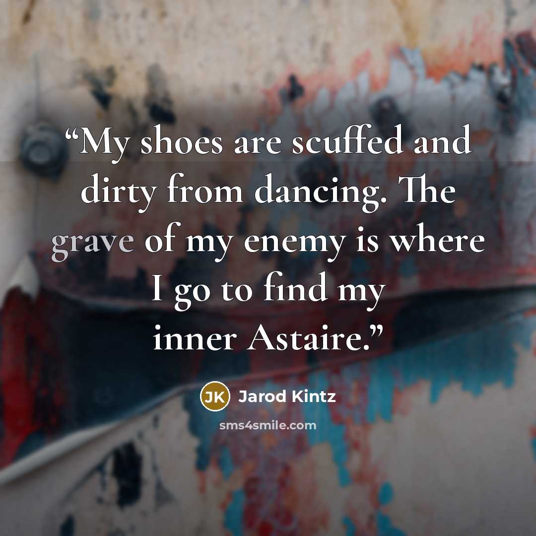 “My shoes are scuffed and dirty from dancing. The grave of my enemy is where I go to find my inner Astaire.” quote by Jarod Kintz