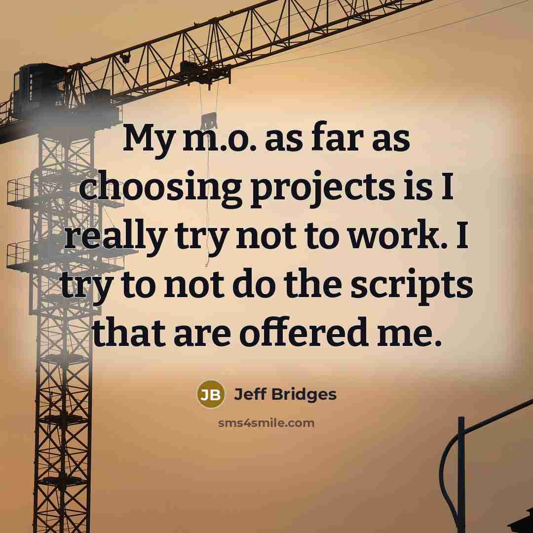 “My m.o. as far as choosing projects is I really try not to work. I try to not do the scripts that are offered me.” quote by Jeff Bridges