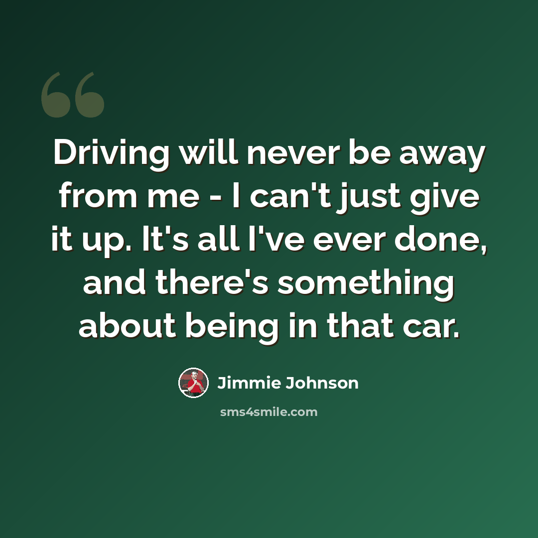 “Driving will never be away from me - I can't just give it up. It's all I've ever done, and there's something about being in that car.” quote by Jimmie Johnson