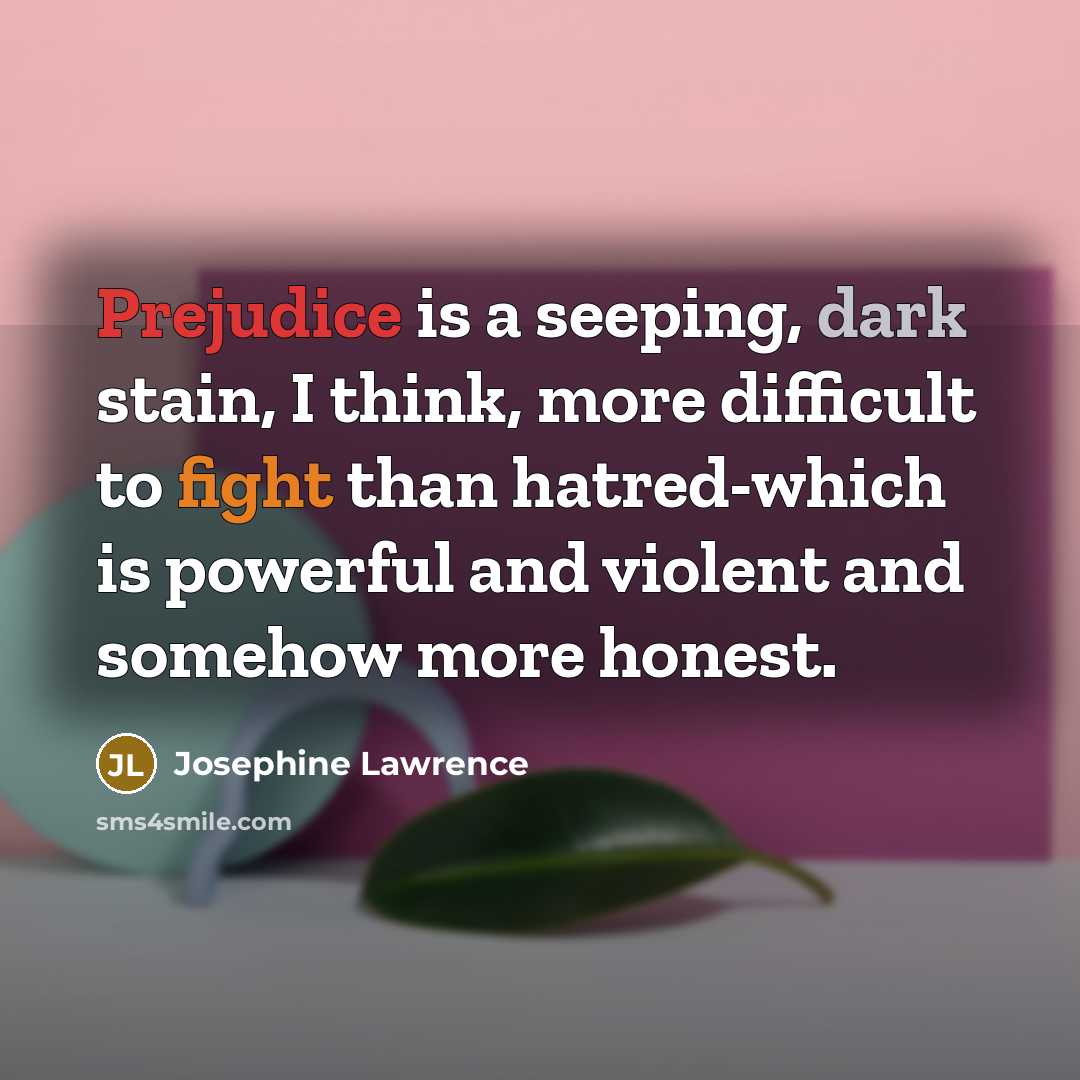 “Prejudice is a seeping, dark stain, I think, more difficult to fight than hatred-which is powerful and violent and somehow more honest.” quote by Josephine Lawrence