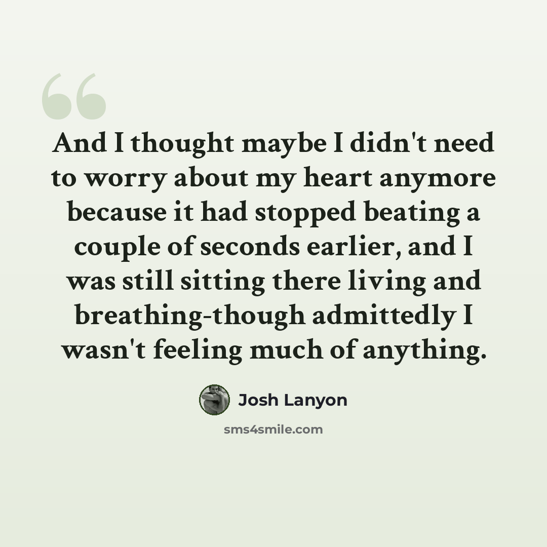 “And I thought maybe I didn't need to worry about my heart anymore because it had stopped beating a couple of seconds earlier, and I was still sitting there living and breathing-though admittedly I wasn't feeling much of anything.” quote by Josh Lanyon