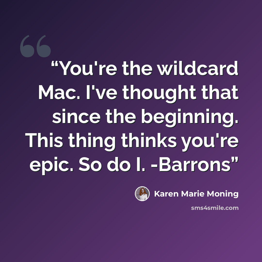 “You're the wildcard Mac. I've thought that since the beginning. This thing thinks you're epic. So do I. -Barrons” quote by Karen Marie Moning