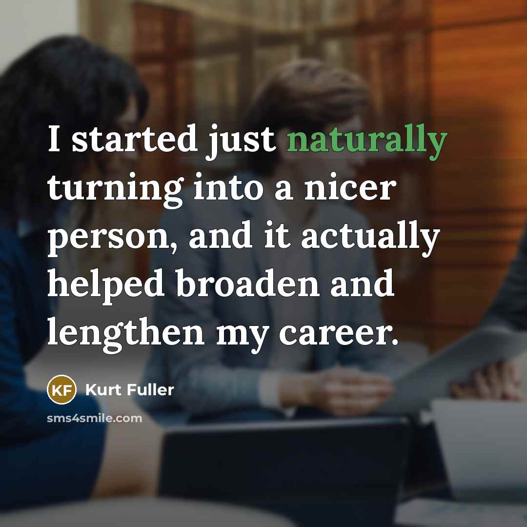 “I started just naturally turning into a nicer person, and it actually helped broaden and lengthen my career.” quote by Kurt Fuller