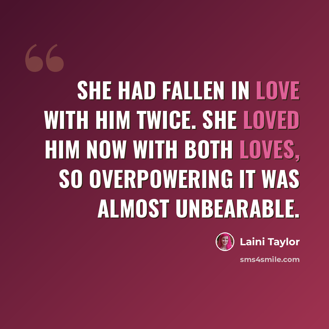 “She had fallen in love with him twice. She loved him now with both loves, so overpowering it was almost unbearable.” quote by Laini Taylor