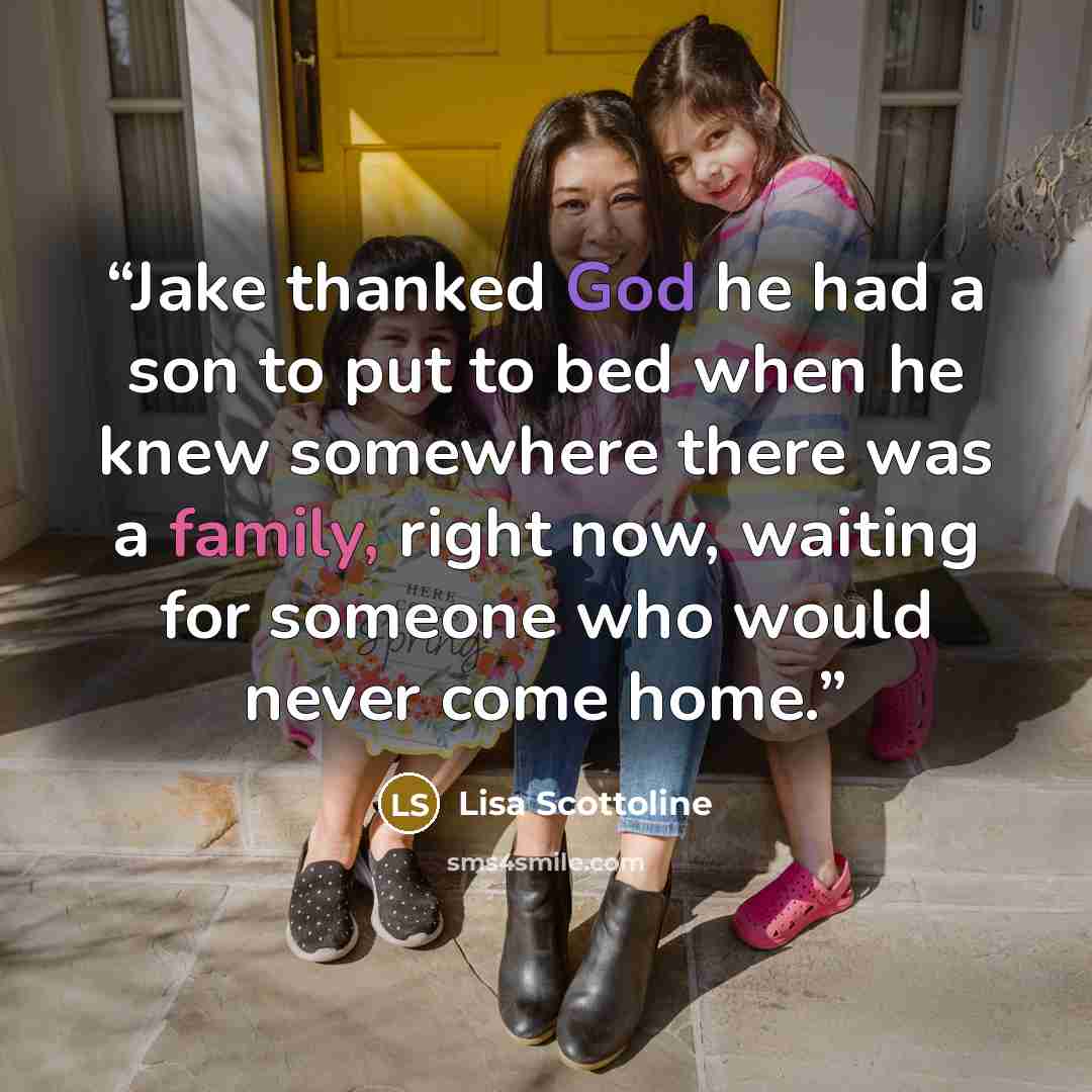 “Jake thanked God he had a son to put to bed when he knew somewhere there was a family, right now, waiting for someone who would never come home.” quote by Lisa Scottoline