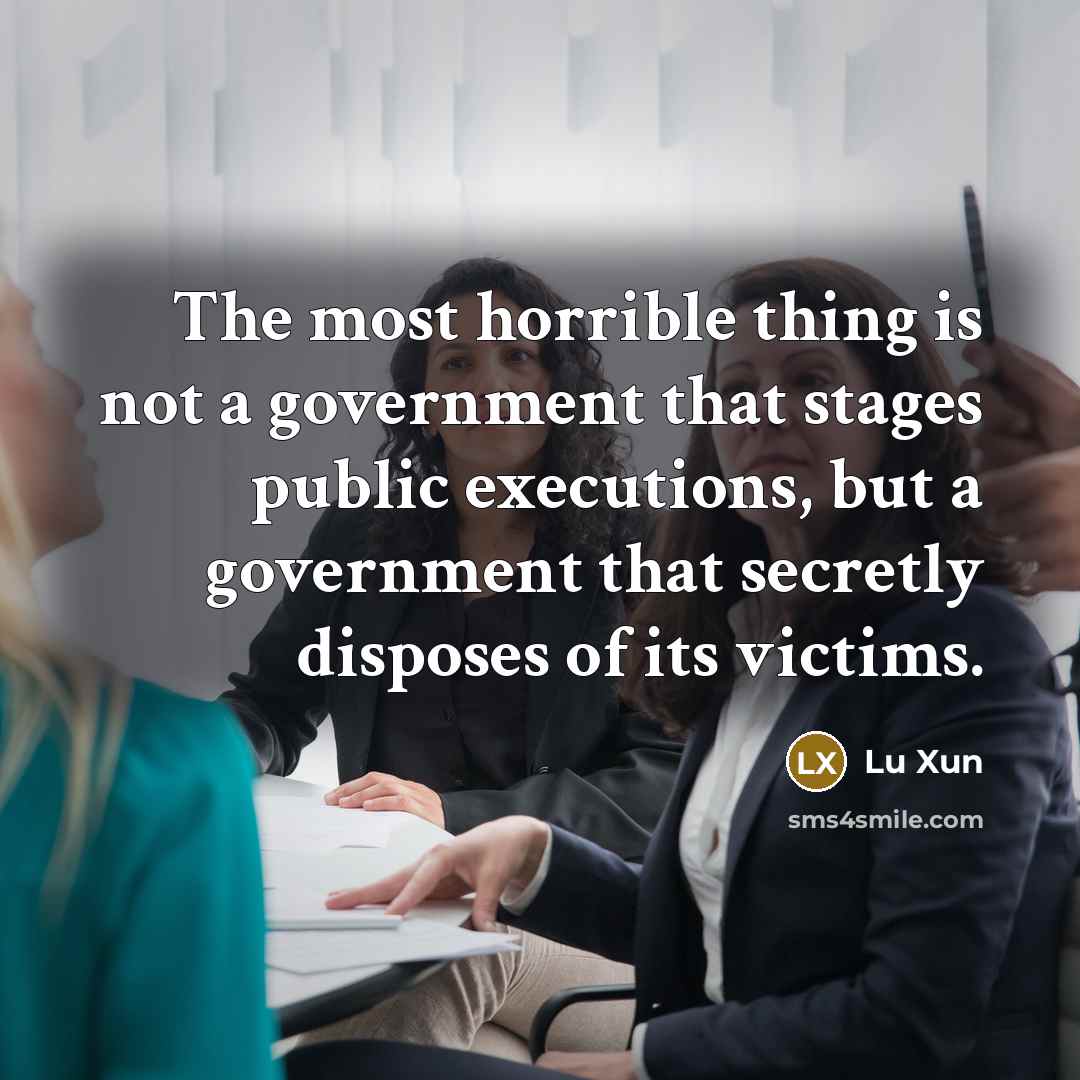 “The most horrible thing is not a government that stages public executions, but a government that secretly disposes of its victims.” quote by Lu Xun