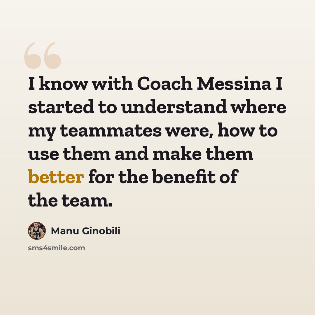 “I know with Coach Messina I started to understand where my teammates were, how to use them and make them better for the benefit of the team.” quote by Manu Ginobili