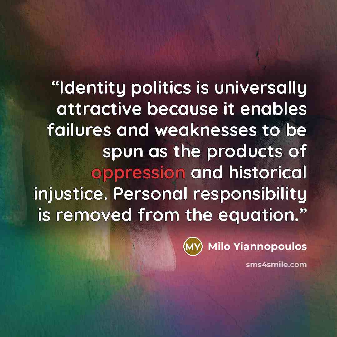 “Identity politics is universally attractive because it enables failures and weaknesses to be spun as the products of oppression and historical injustice. Personal responsibility is removed from the equation.” quote by Milo Yiannopoulos
