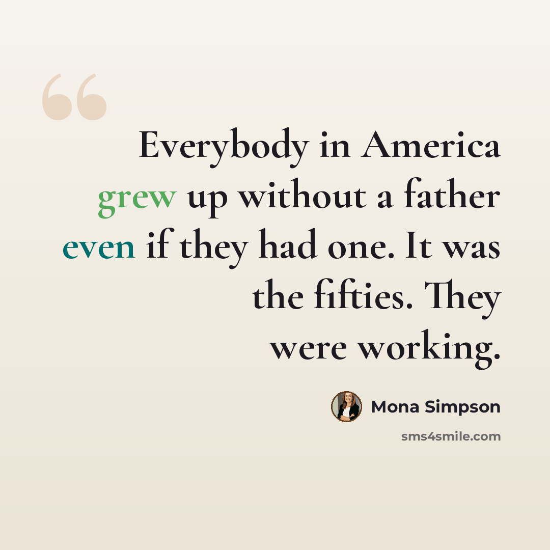 “Everybody in America grew up without a father even if they had one. It was the fifties. They were working.” quote by Mona Simpson