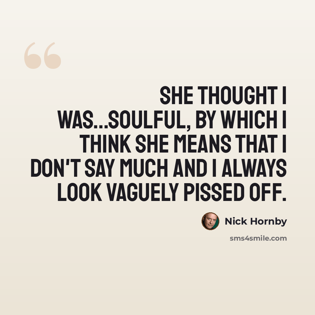 “She thought I was...soulful, by which I think she means that I don't say much and I always look vaguely pissed off.” quote by Nick Hornby