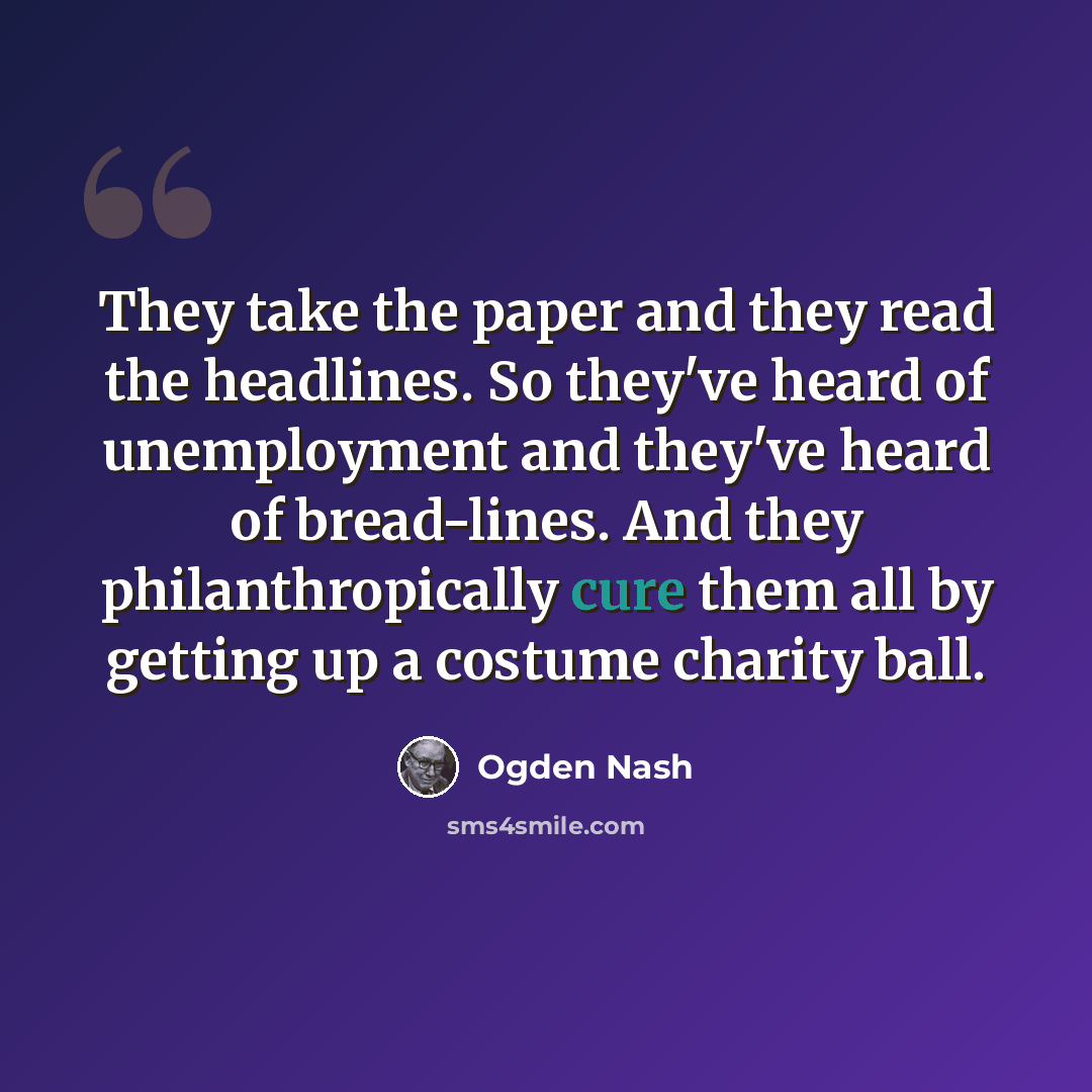 “They take the paper and they read the headlines. So they've heard of unemployment and they've heard of bread-lines. And they philanthropically cure them all by getting up a costume charity ball.” quote by Ogden Nash