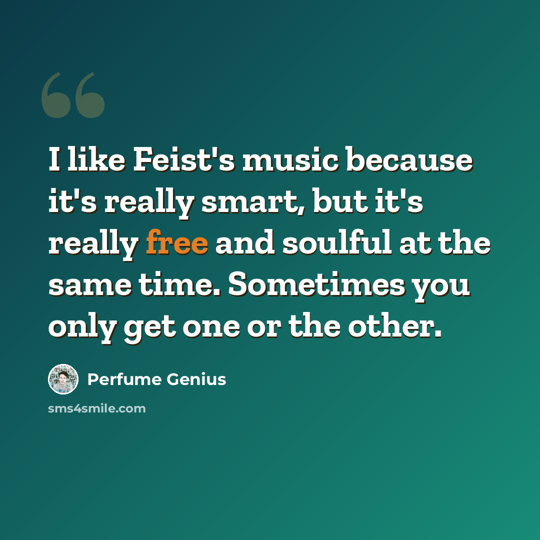 “I like Feist's music because it's really smart, but it's really free and soulful at the same time. Sometimes you only get one or the other.” quote by Perfume Genius