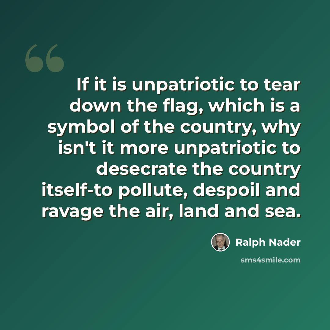 “If it is unpatriotic to tear down the flag, which is a symbol of the country, why isn't it more unpatriotic to desecrate the country itself-to pollute, despoil and ravage the air, land and sea.” quote by Ralph Nader