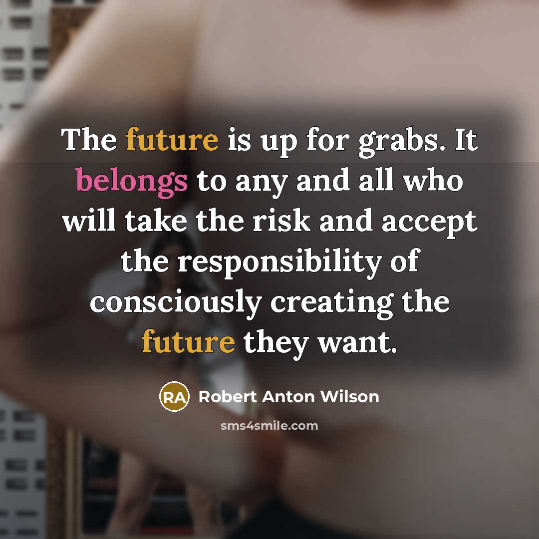“The future is up for grabs. It belongs to any and all who will take the risk and accept the responsibility of consciously creating the future they want.” quote by Robert Anton Wilson