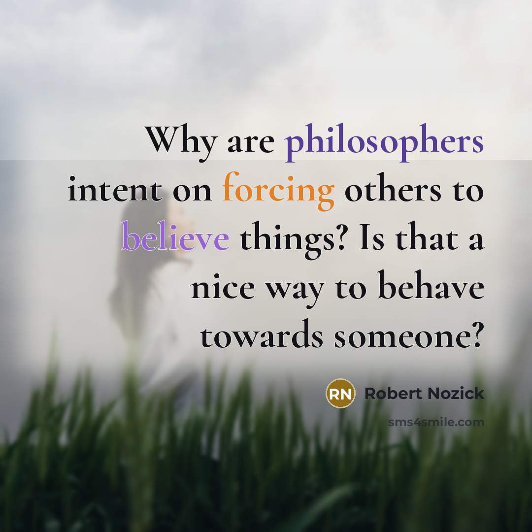 “Why are philosophers intent on forcing others to believe things? Is that a nice way to behave towards someone?” quote by Robert Nozick