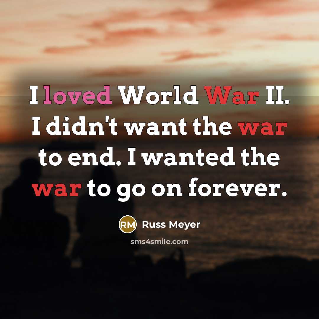 “I loved World War II. I didn't want the war to end. I wanted the war to go on forever.” quote by Russ Meyer