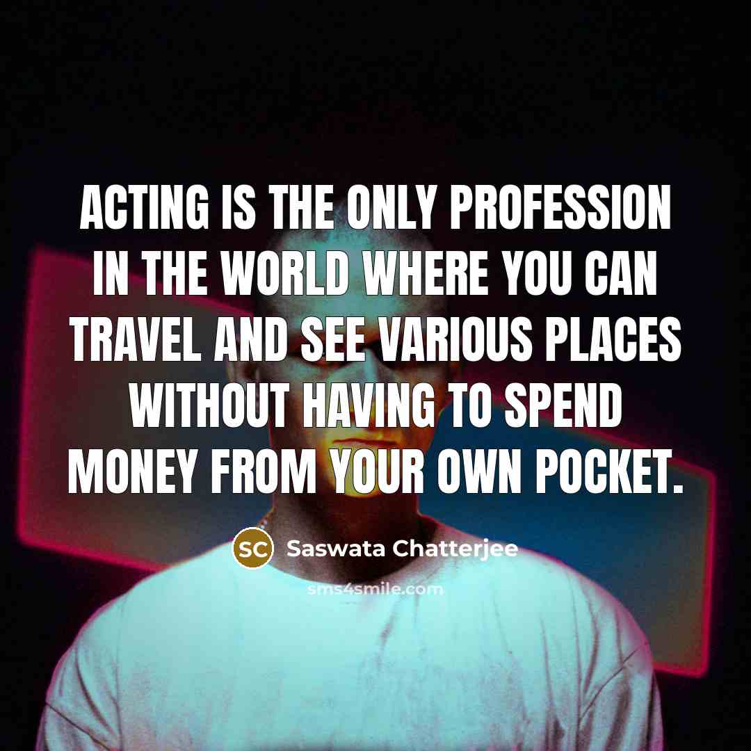 “Acting is the only profession in the world where you can travel and see various places without having to spend money from your own pocket.” quote by Saswata Chatterjee