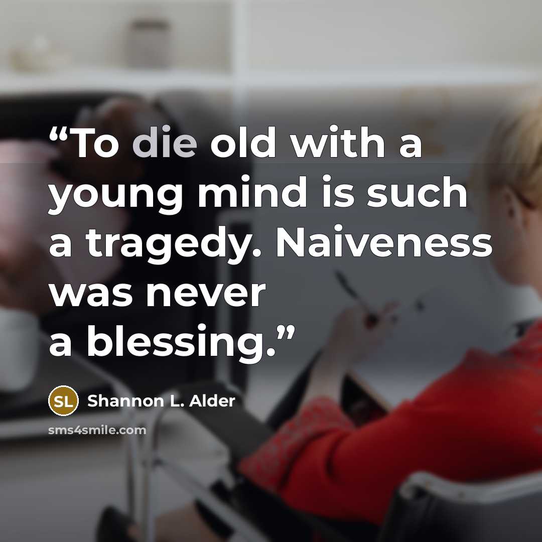 “To die old with a young mind is such a tragedy. Naiveness was never a blessing.” quote by Shannon L. Alder