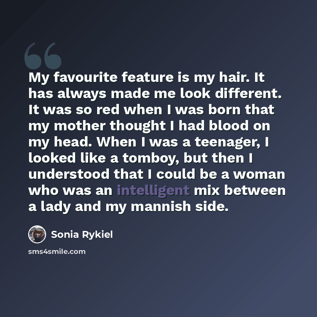 “My favourite feature is my hair. It has always made me look different. It was so red when I was born that my mother thought I had blood on my head. When I was a teenager, I looked like a tomboy, but then I understood that I could be a woman who was an intelligent mix between a lady and my mannish…” quote by Sonia Rykiel