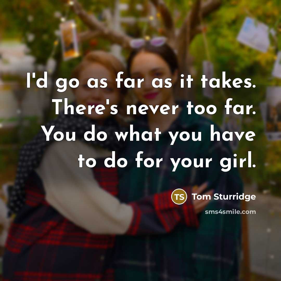 “I'd go as far as it takes. There's never too far. You do what you have to do for your girl.” quote by Tom Sturridge
