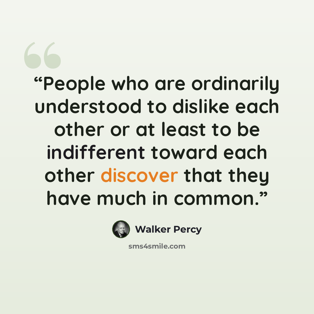 “People who are ordinarily understood to dislike each other or at least to be indifferent toward each other discover that they have much in common.” quote by Walker Percy