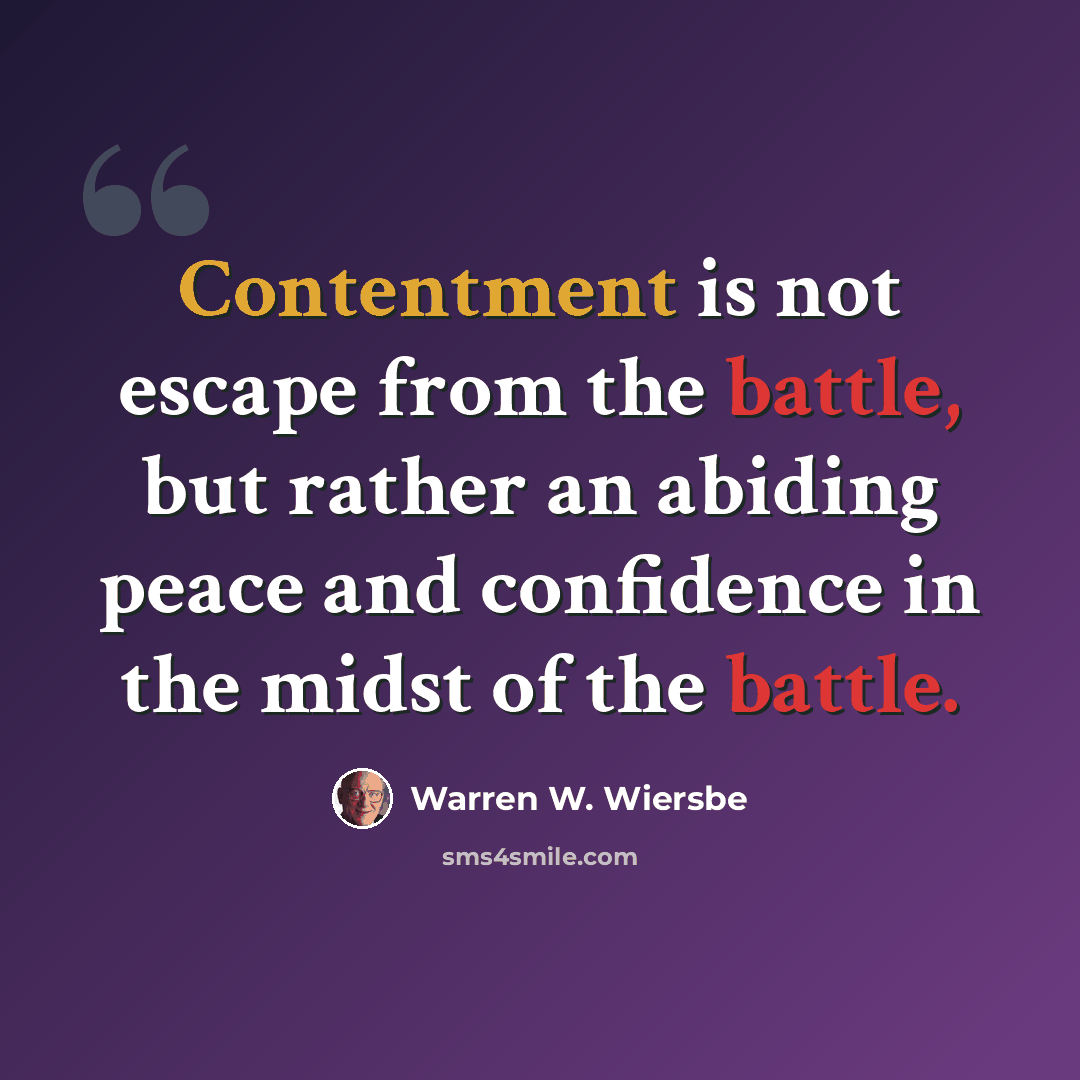 “Contentment is not escape from the battle, but rather an abiding peace and confidence in the midst of the battle.” quote by Warren W. Wiersbe