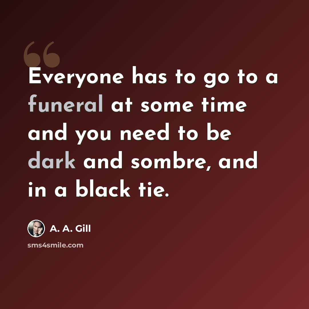 “Everyone has to go to a funeral at some time and you need to be dark and sombre, and in a black tie.” quote by A. A. Gill
