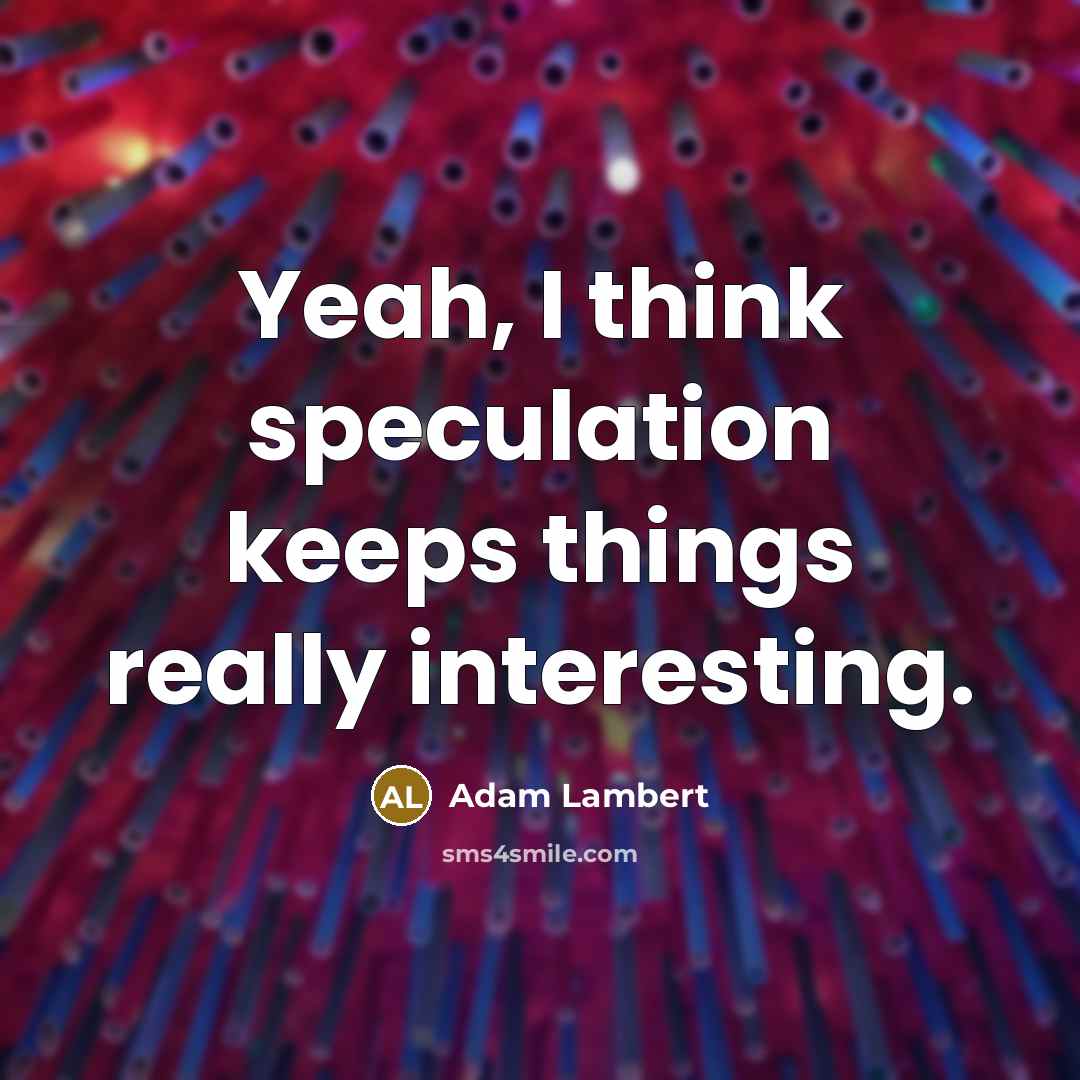 “Yeah, I think speculation keeps things really interesting.” quote by Adam Lambert