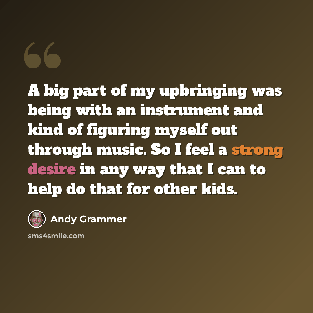 “A big part of my upbringing was being with an instrument and kind of figuring myself out through music. So I feel a strong desire in any way that I can to help do that for other kids.” quote by Andy Grammer