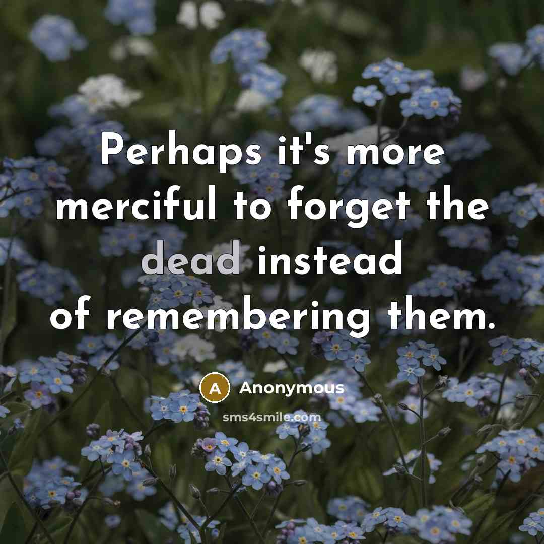 “Perhaps it's more merciful to forget the dead instead of remembering them.” quote by Anonymous