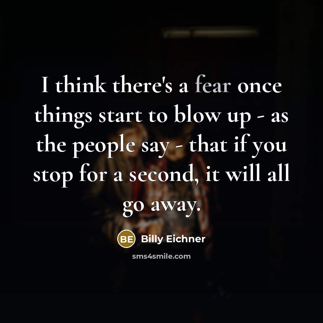 “I think there's a fear once things start to blow up - as the people say - that if you stop for a second, it will all go away.” quote by Billy Eichner