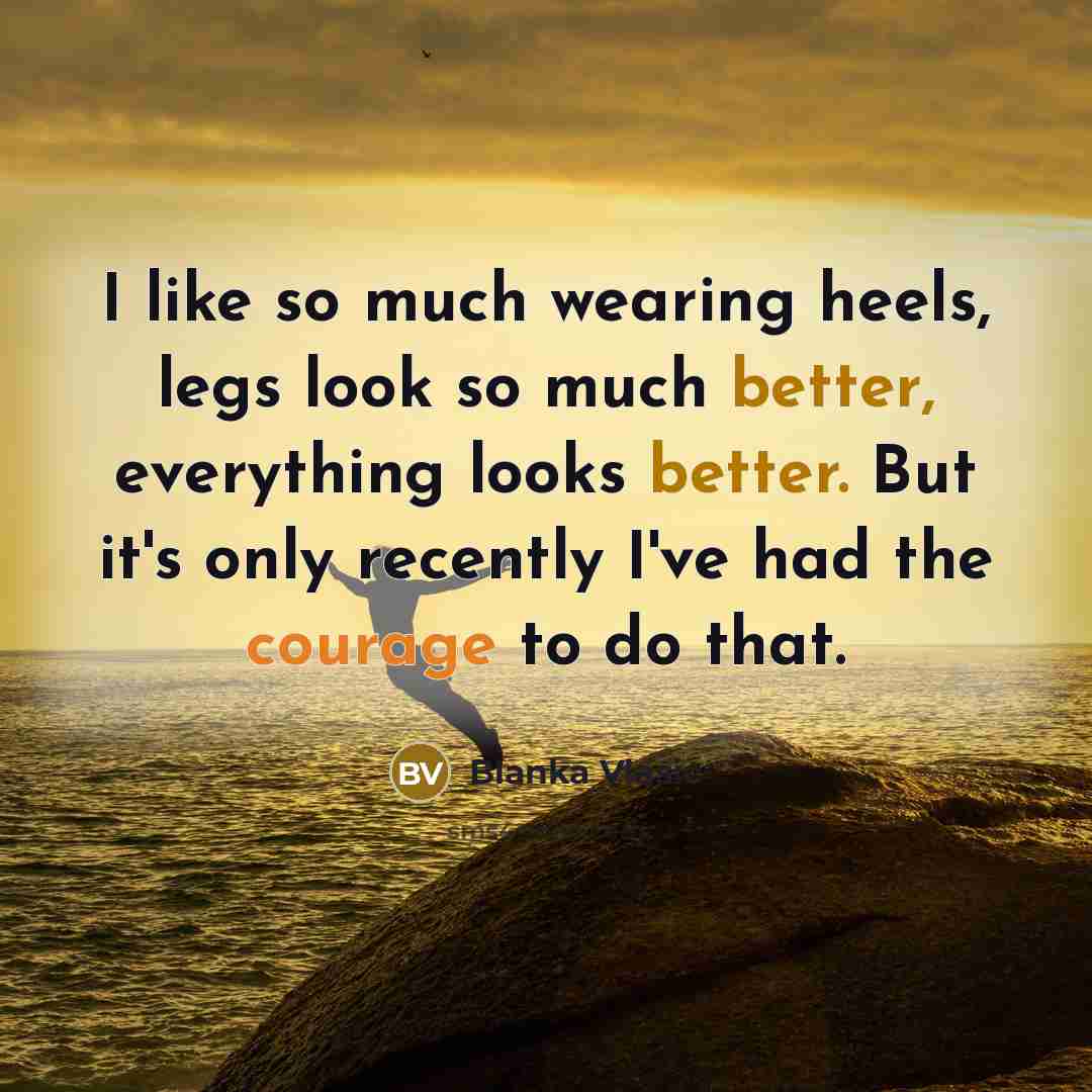 “I like so much wearing heels, legs look so much better, everything looks better. But it's only recently I've had the courage to do that.” quote by Blanka Vlasic