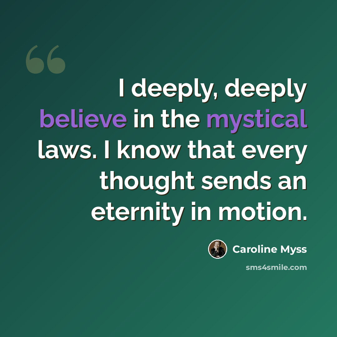 “I deeply, deeply believe in the mystical laws. I know that every thought sends an eternity in motion.” quote by Caroline Myss
