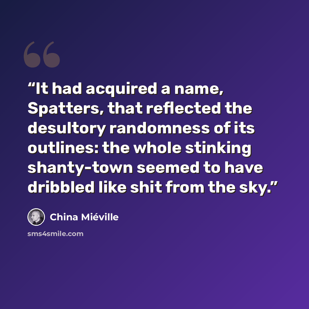 “It had acquired a name, Spatters, that reflected the desultory randomness of its outlines: the whole stinking shanty-town seemed to have dribbled like shit from the sky.” quote by China Miéville