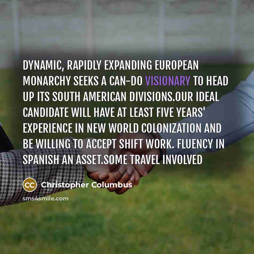 “Dynamic, rapidly expanding European monarchy seeks a can-do visionary to head up its South American divisions.Our ideal candidate will have at least five years' experience in New World colonization and be willing to accept shift work. Fluency in Spanish an asset.Some travel involved” quote by Christopher Columbus