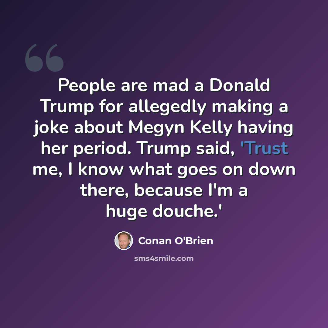 “People are mad a Donald Trump for allegedly making a joke about Megyn Kelly having her period. Trump said, 'Trust me, I know what goes on down there, because I'm a huge douche.'” quote by Conan O'Brien