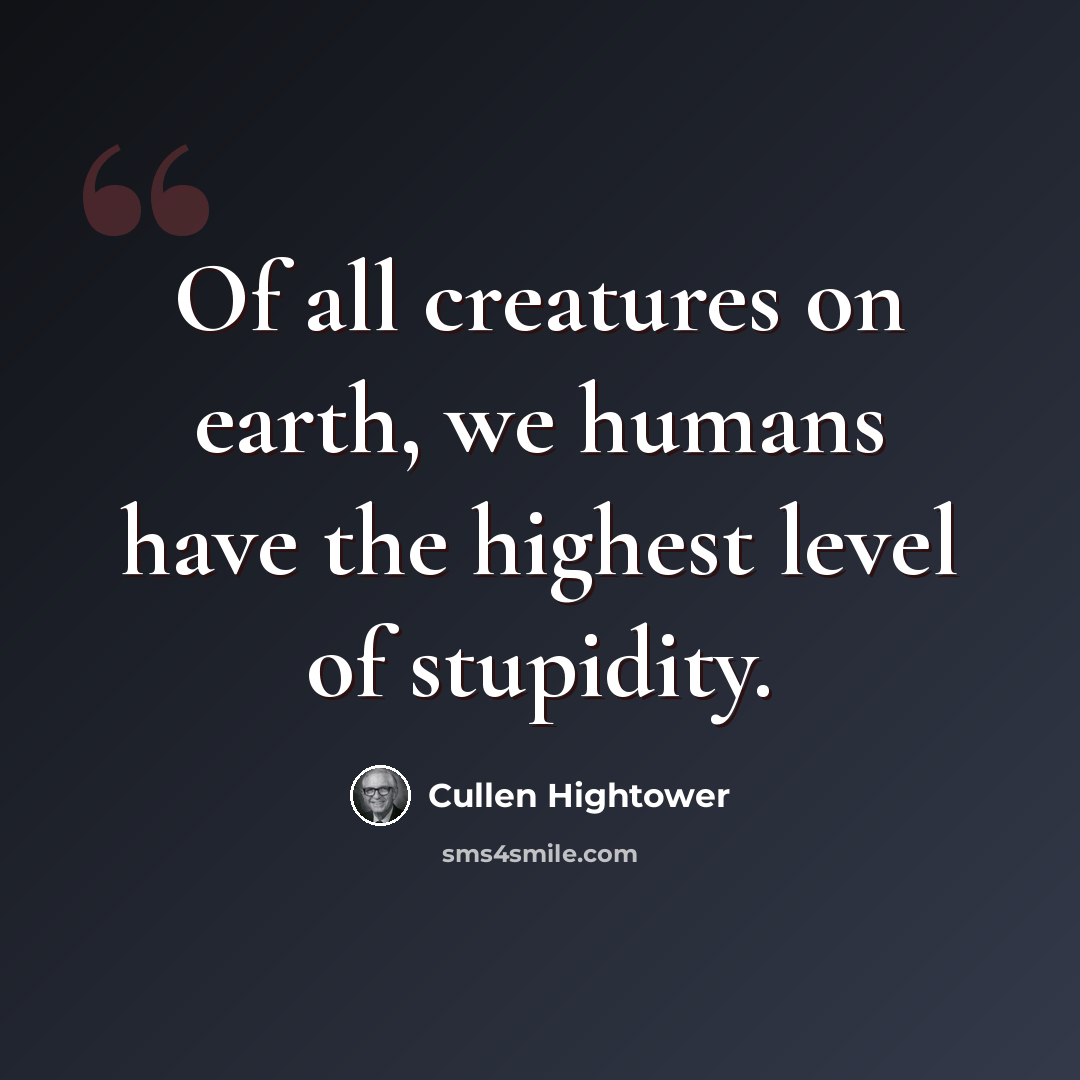 “Of all creatures on earth, we humans have the highest level of stupidity.” quote by Cullen Hightower