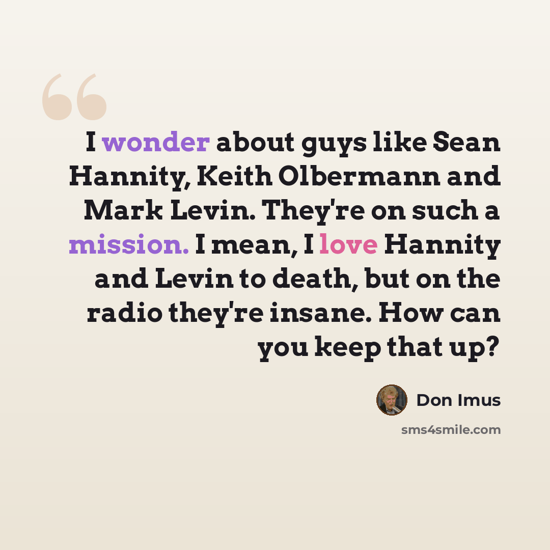 “I wonder about guys like Sean Hannity, Keith Olbermann and Mark Levin. They're on such a mission. I mean, I love Hannity and Levin to death, but on the radio they're insane. How can you keep that up?” quote by Don Imus