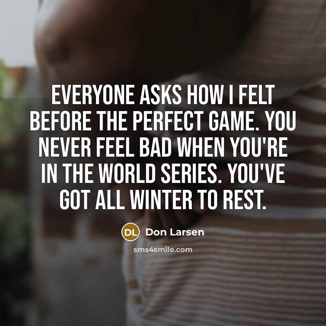 “Everyone asks how I felt before the perfect game. You never feel bad when you're in the World Series. You've got all winter to rest.” quote by Don Larsen