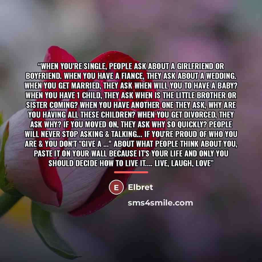 “When you're single, people ask about a girlfriend or boyfriend. When you have a fiance, they ask about a wedding. When you get married, they ask when will you to have a baby? When you have 1 child, they ask when is the little brother or sister coming? When you have another one they ask, why are…” quote by Elbret