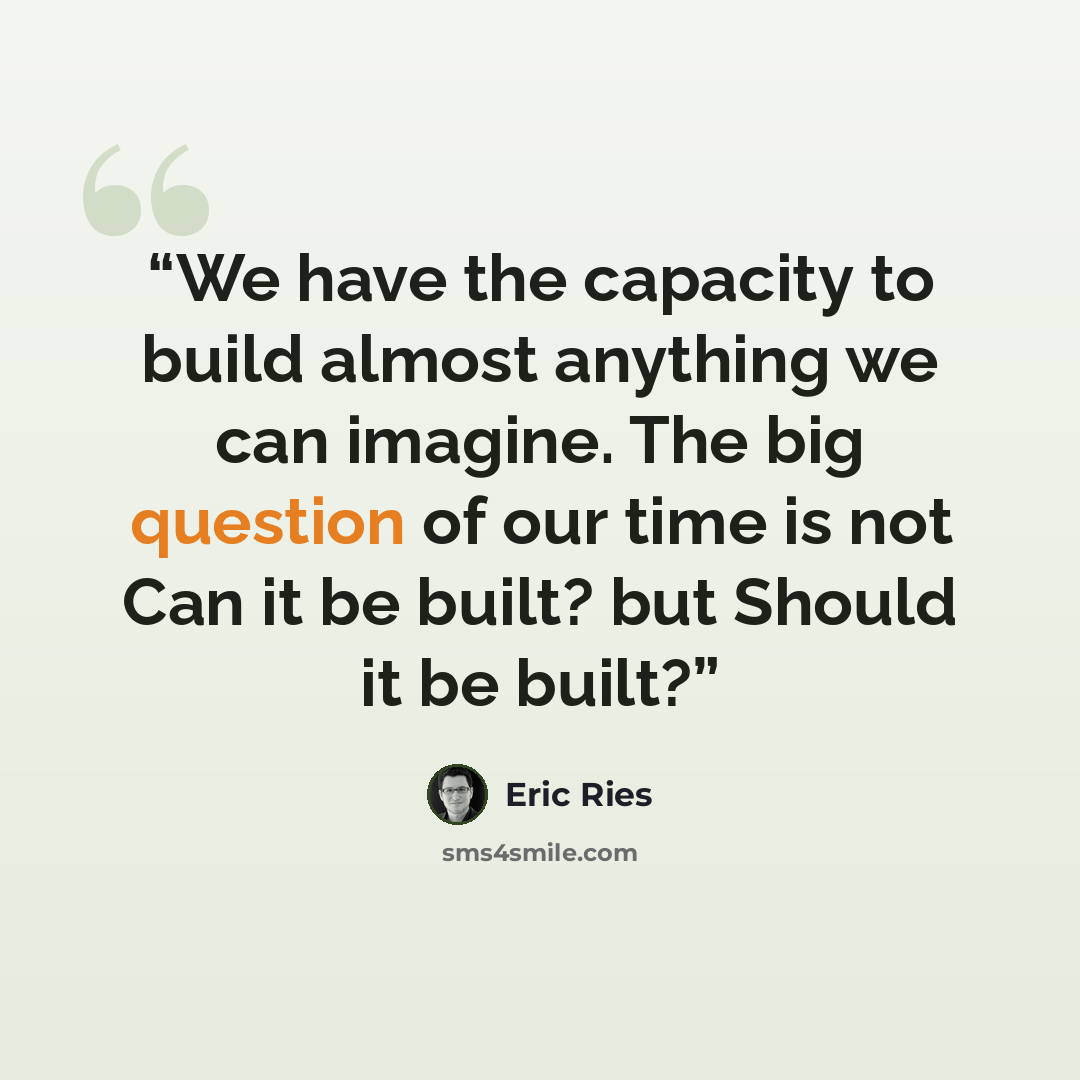 “We have the capacity to build almost anything we can imagine. The big question of our time is not Can it be built? but Should it be built?” quote by Eric Ries