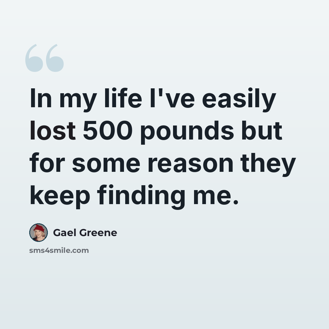“In my life I've easily lost 500 pounds but for some reason they keep finding me.” quote by Gael Greene