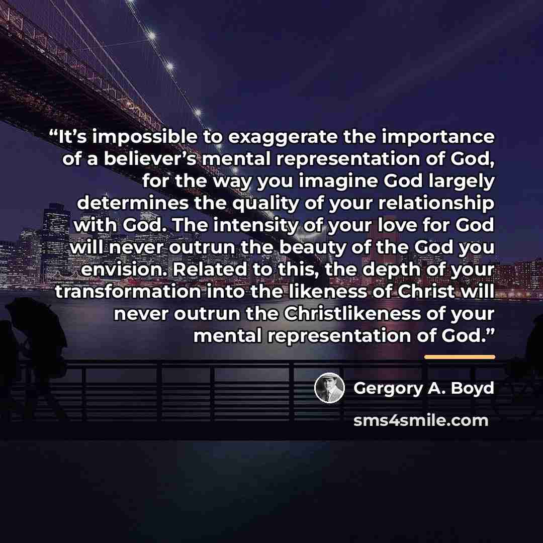 “It’s impossible to exaggerate the importance of a believer’s mental representation of God, for the way you imagine God largely determines the quality of your relationship with God. The intensity of your love for God will never outrun the beauty of the God you envision. Related to this, the depth…” quote by Gergory A. Boyd
