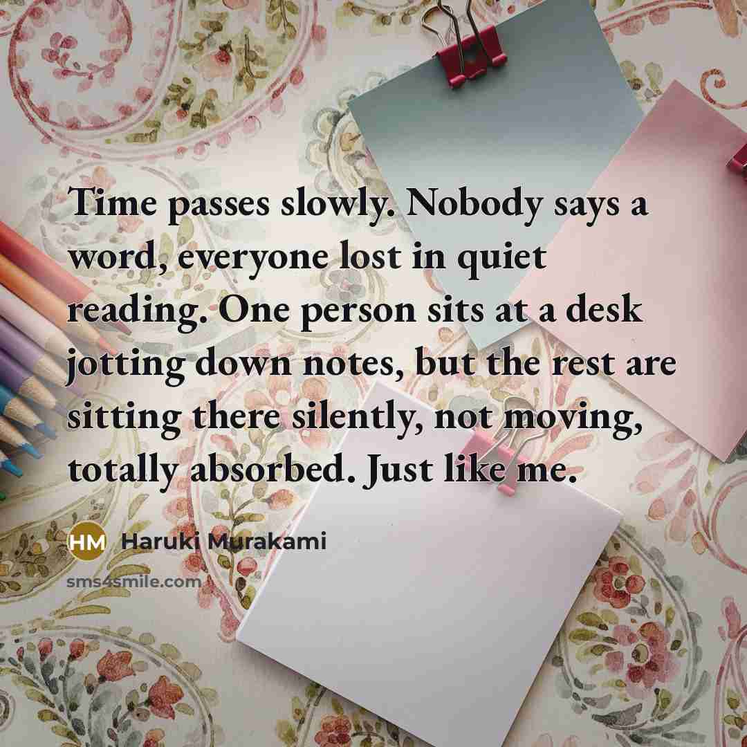 “Time passes slowly. Nobody says a word, everyone lost in quiet reading. One person sits at a desk jotting down notes, but the rest are sitting there silently, not moving, totally absorbed. Just like me.” quote by Haruki Murakami