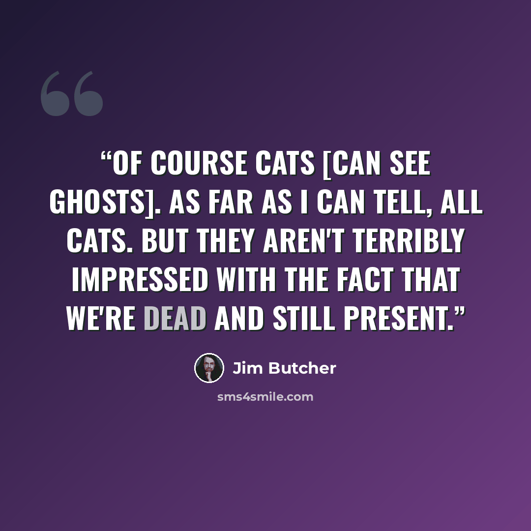 “Of course cats [can see ghosts]. As far as I can tell, all cats. But they aren't terribly impressed with the fact that we're dead and still present.” quote by Jim Butcher