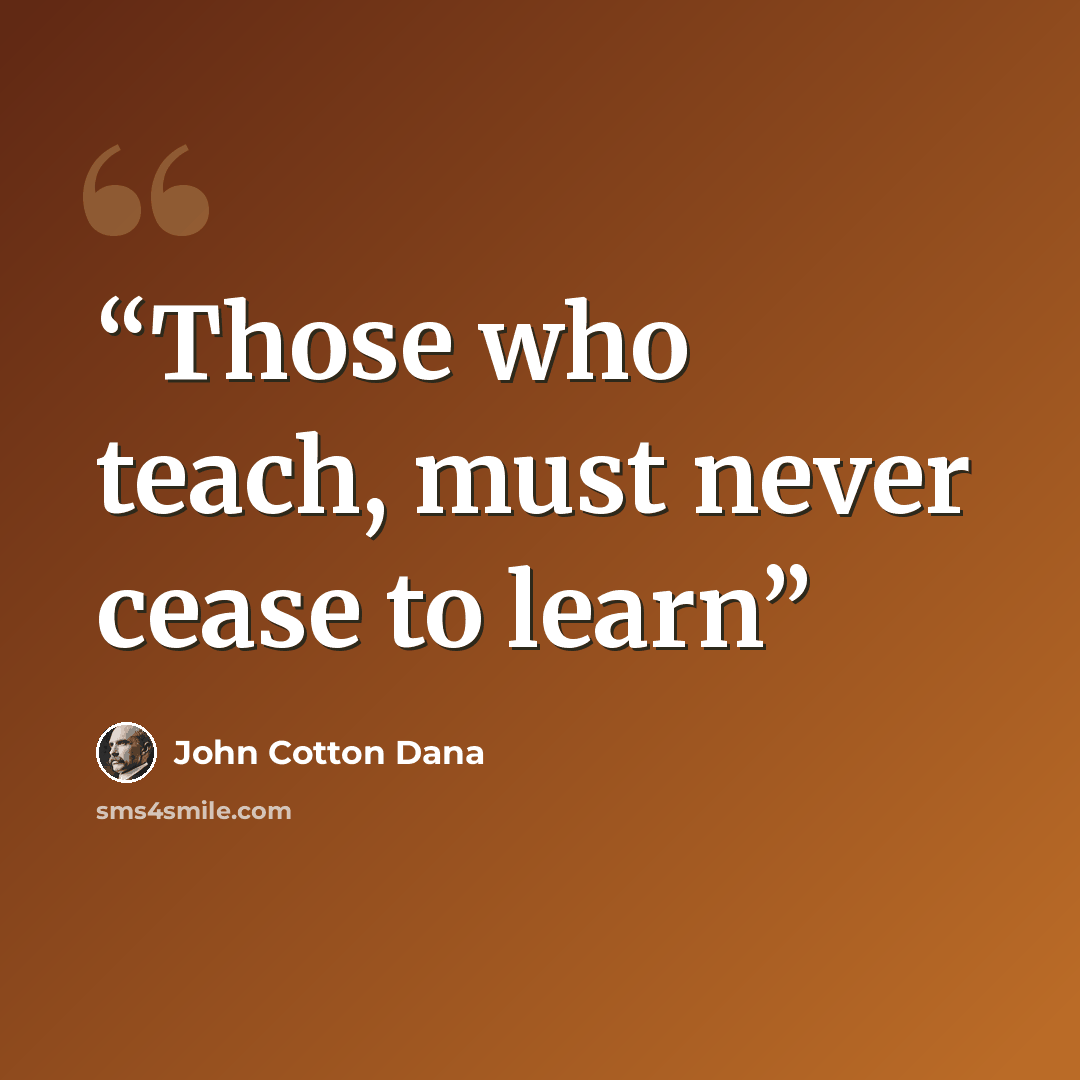 “Those who teach, must never cease to learn” quote by John Cotton Dana