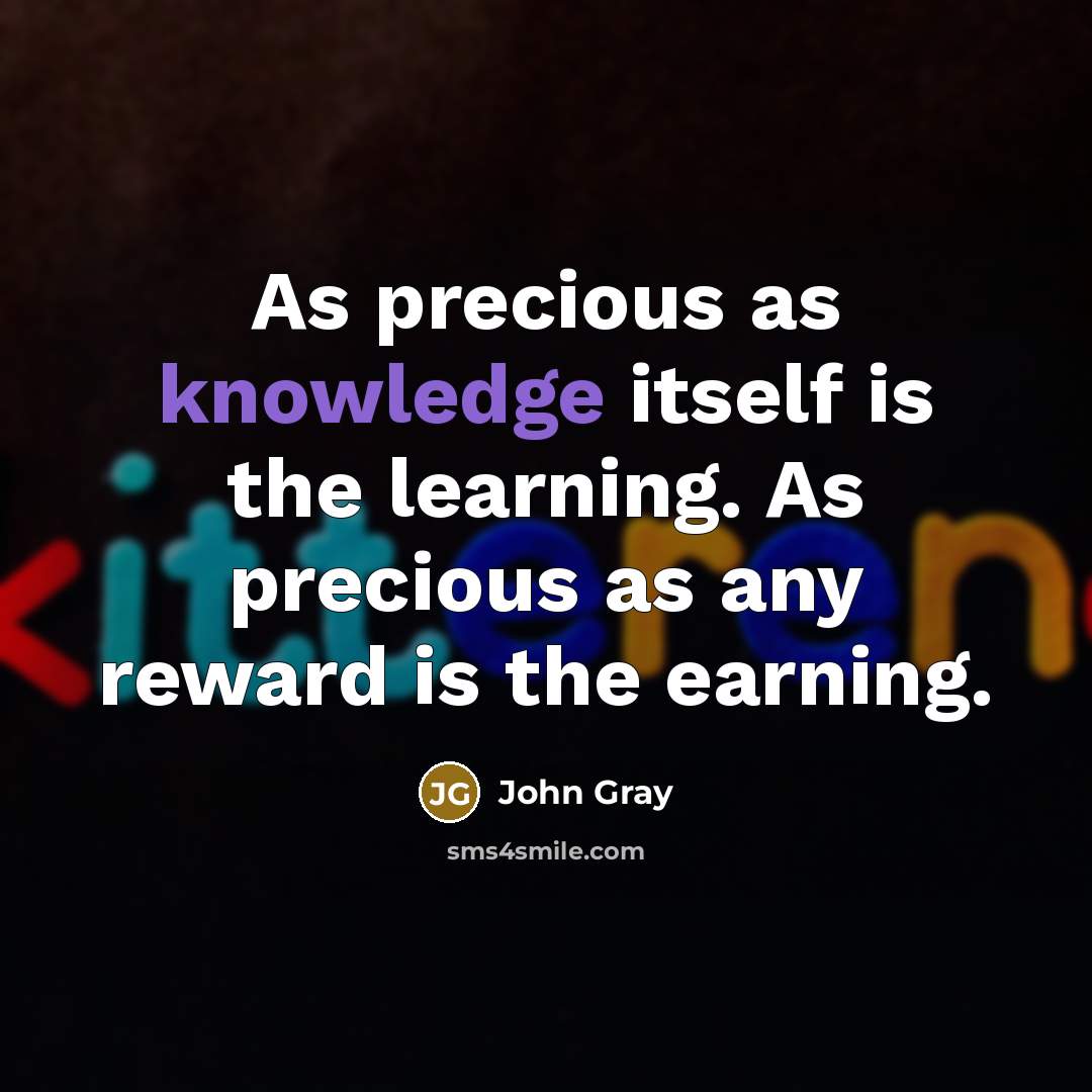 “As precious as knowledge itself is the learning. As precious as any reward is the earning.” quote by John Gray