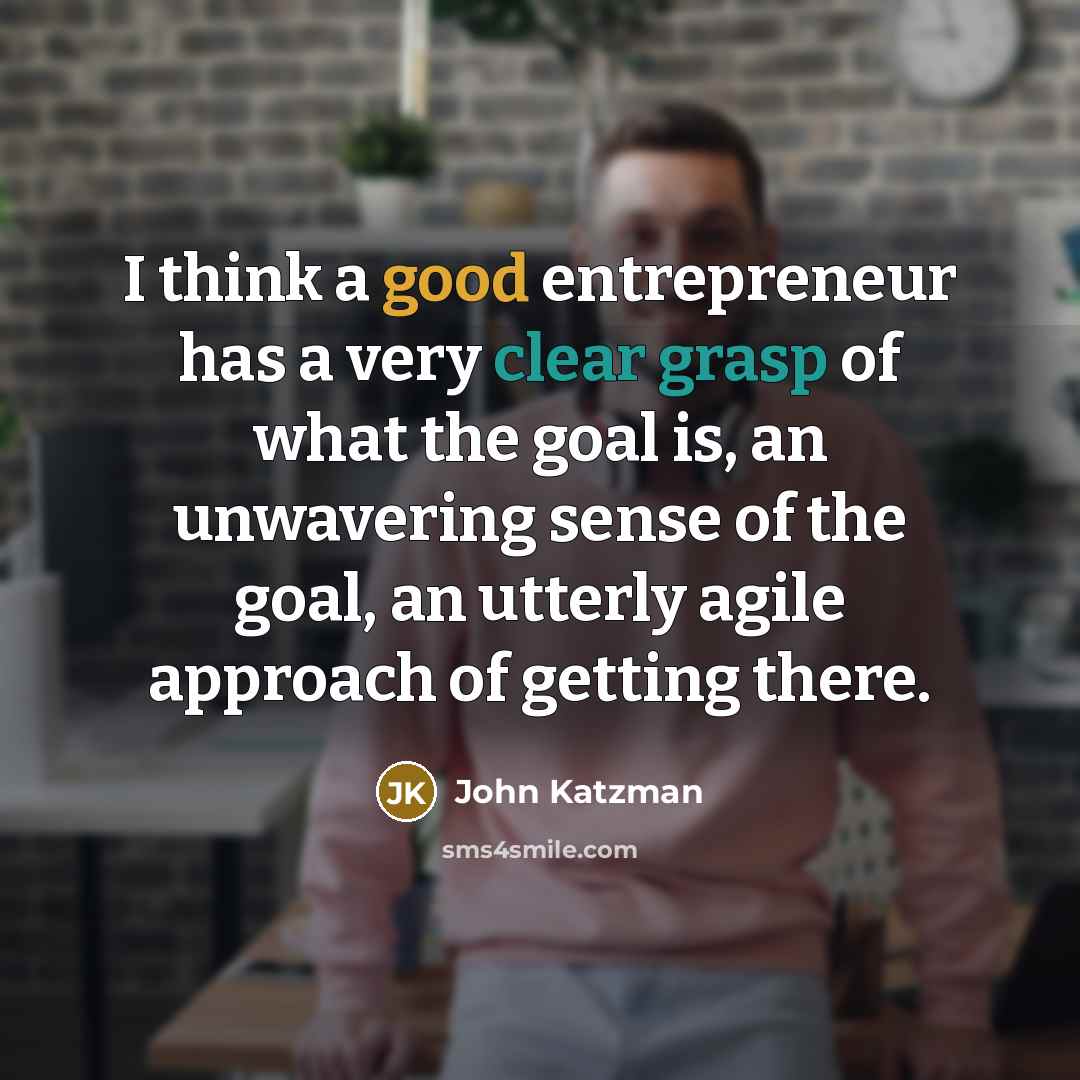 “I think a good entrepreneur has a very clear grasp of what the goal is, an unwavering sense of the goal, an utterly agile approach of getting there.” quote by John Katzman